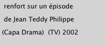 renfort sur un épisode
 de Jean Teddy Philippe
(Capa Drama)  (TV) 2002           